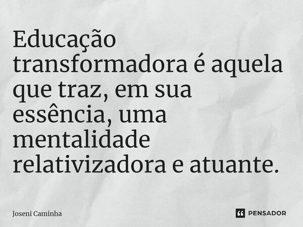 ⁠Educação transformadora é aquela que traz, em sua essência, uma mentalidade relativizadora e atuante.... Frase de Joseni Caminha.