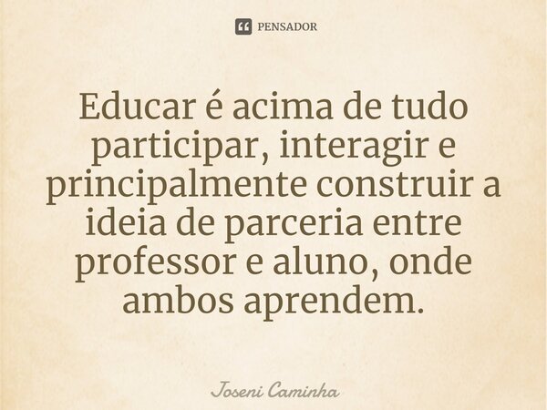 ⁠Educar é acima de tudo participar, interagir e principalmente construir a ideia de parceria entre professor e aluno, onde ambos aprendem.... Frase de Joseni Caminha.