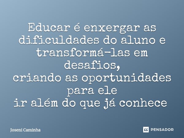Educar é enxergar as dificuldades do aluno e transformá-las em desafios, criando as oportunidades para ele ir além do que já conhece ⁠... Frase de Joseni Caminha.