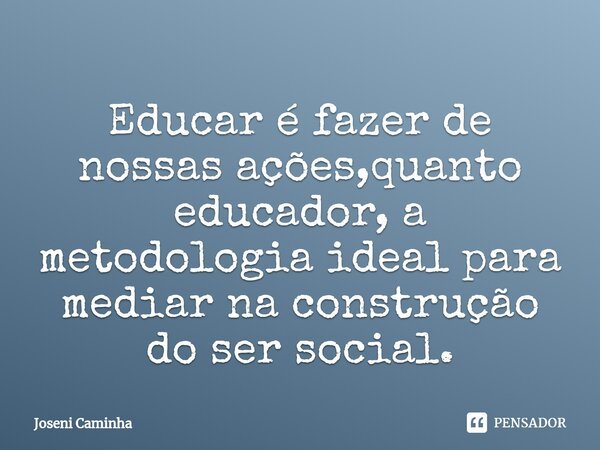 ⁠Educar é fazer de nossas ações,quanto educador, a metodologia ideal para mediar na construção do ser social.... Frase de Joseni Caminha.