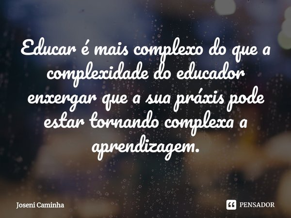 ⁠Educar é mais complexo do que a complexidade do educador enxergar que a sua práxis pode estar tornando complexa a aprendizagem.... Frase de Joseni Caminha.