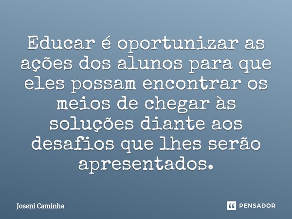 ⁠Educar é oportunizar as ações dos alunos para que eles possam encontrar os meios de chegar às soluções diante aos desafios que lhes serão apresentados.... Frase de Joseni Caminha.