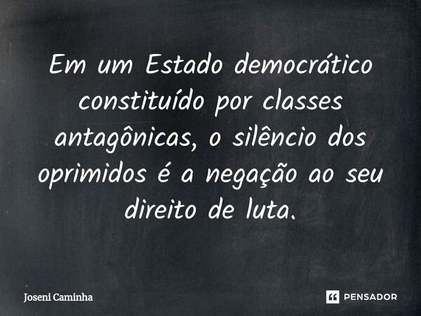 ⁠Em um Estado democrático constituído por classes antagônicas, o silêncio dos oprimidos é a negação ao seu direito de luta.... Frase de Joseni Caminha.
