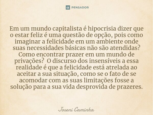 Em um mundo capitalista é hipocrisia dizer que o estar feliz é uma questão de opção, pois como imaginar a felicidade em um ambiente onde suas necessidades bási... Frase de Joseni Caminha.