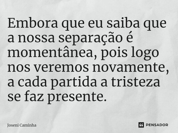 ⁠Embora que eu saiba que a nossa separação é momentânea, pois logo nos veremos novamente, a cada partida a tristeza se faz presente.... Frase de Joseni Caminha.
