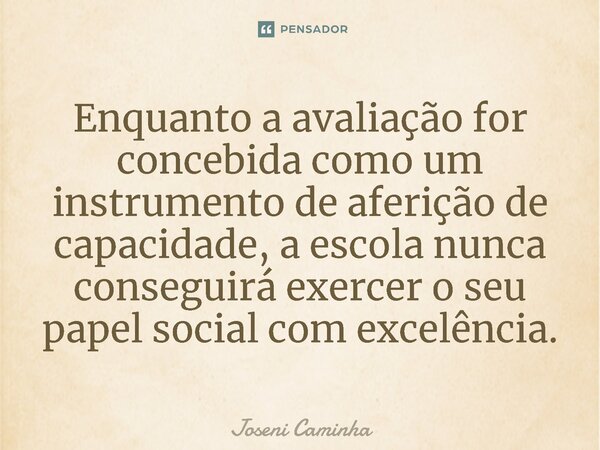 ⁠Enquanto a avaliação for concebida como um instrumento de aferição de capacidade, a escola nunca conseguirá exercer o seu papel social com excelência.... Frase de Joseni Caminha.