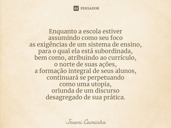 ⁠⁠Enquanto a escola estiver assumindo como seu foco as exigências de um sistema de ensino, para o qual ela está subordinada, bem como, atribuindo ao currículo, ... Frase de Joseni Caminha.