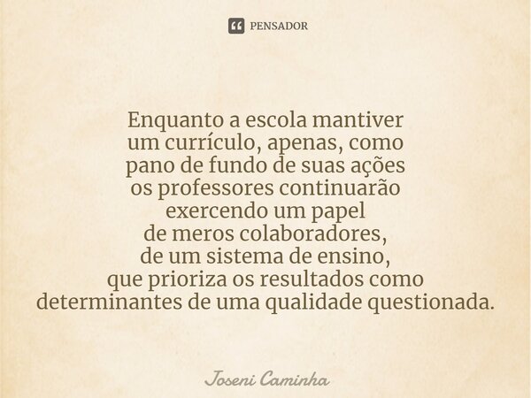 ⁠Enquanto a escola mantiver um currículo, apenas, como pano de fundo de suas ações os professores continuarão exercendo um papel de meros colaboradores, de um s... Frase de Joseni Caminha.