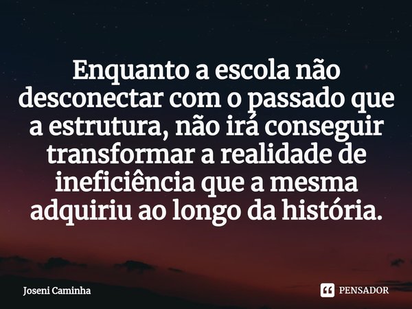 ⁠Enquanto a escola não desconectar com o passado que a estrutura, não irá conseguir transformar a realidade de ineficiência que a mesma adquiriu ao longo da his... Frase de Joseni Caminha.