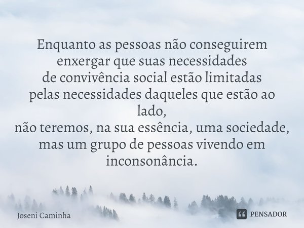 ⁠Enquanto as pessoas não conseguirem
enxergar que suas necessidades
de convivência social estão limitadas
pelas necessidades daqueles que estão ao lado,
não ter... Frase de Joseni Caminha.