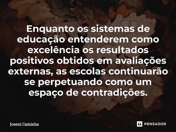 ⁠Enquanto os sistemas de educação entenderem como excelência os resultados positivos obtidos em avaliações externas, as escolas continuarão se perpetuando como ... Frase de Joseni Caminha.