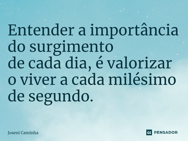 Entender a importância do surgimento de cada⁠ dia, é valorizar o viver a cada milésimo de segundo.... Frase de Joseni Caminha.