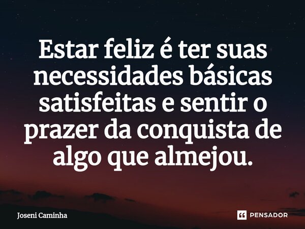 ⁠Estar feliz é ter suas necessidades básicas satisfeitas e sentir o prazer da conquista de algo que almejou.... Frase de Joseni Caminha.