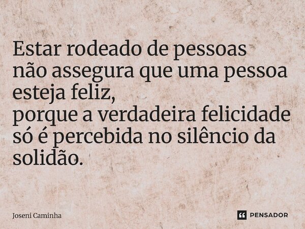 ⁠Estar rodeado de pessoas não assegura que uma pessoa esteja feliz, porque a verdadeira felicidade só é percebida no silêncio da solidão.... Frase de Joseni Caminha.