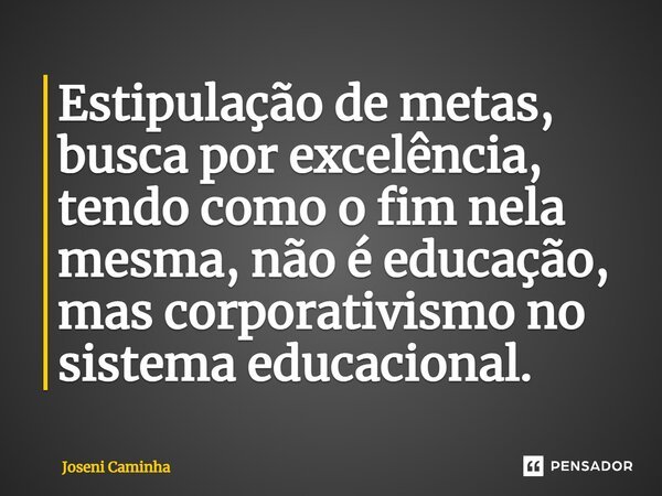 ⁠Estipulação de metas, busca por excelência, tendo como o fim nela mesma, não é educação, mas corporativismo no sistema educacional.... Frase de Joseni Caminha.