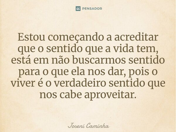 ⁠Estou começando a acreditar que o sentido que a vida tem, está em não buscarmos sentido para o que ela nos dar, pois o viver é o verdadeiro sentido que nos cab... Frase de Joseni Caminha.