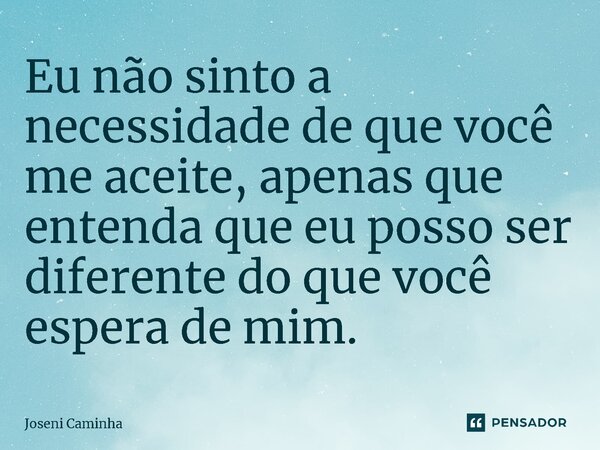 ⁠Eu não sinto a necessidade de que você me aceite, apenas que entenda que eu posso ser diferente do que você espera de mim.... Frase de Joseni Caminha.