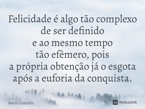 ⁠Felicidade é algo tão complexo de ser definido e ao mesmo tempo tão efêmero, pois a própria obtenção já o esgota após a euforia da conquista.... Frase de Joseni Caminha.