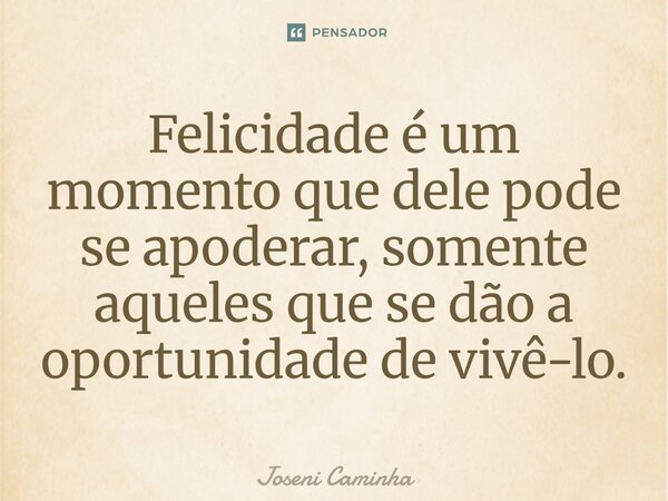 ⁠Felicidade é um momento que dele pode se apoderar, somente aqueles que se dão a oportunidade de vivê-lo.... Frase de Joseni Caminha.