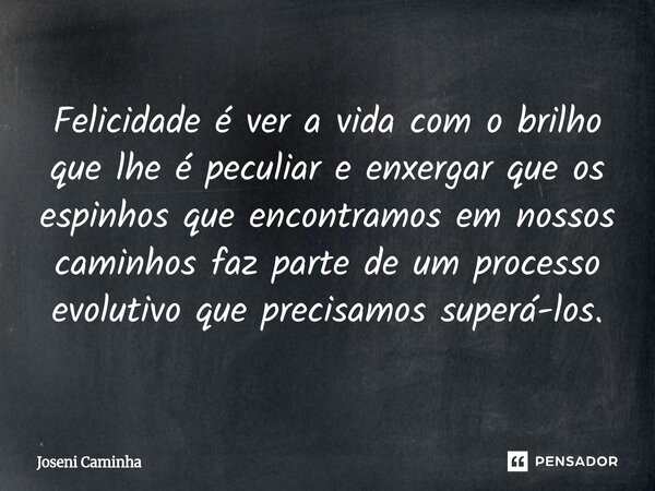 ⁠Felicidade é ver a vida com o brilho que lhe é peculiar e enxergar que os espinhos que encontramos em nossos caminhos faz parte de um processo evolutivo que pr... Frase de Joseni Caminha.