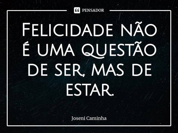 ⁠Felicidade não é uma questão de ser, mas de estar.... Frase de Joseni Caminha.