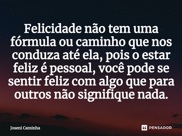 ⁠Felicidade não tem uma fórmula ou caminho que nos conduza até ela, pois o estar feliz é pessoal, você pode se sentir feliz com algo que para outros não signifi... Frase de Joseni Caminha.
