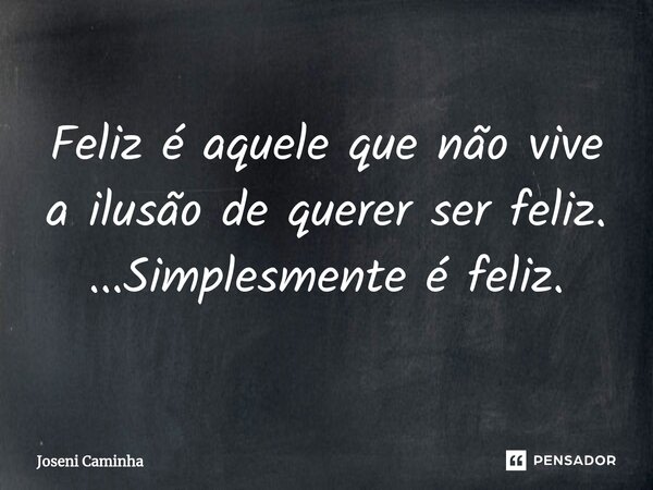⁠Feliz é aquele que não vive a ilusão de querer ser feliz. ...Simplesmente é feliz.... Frase de Joseni Caminha.