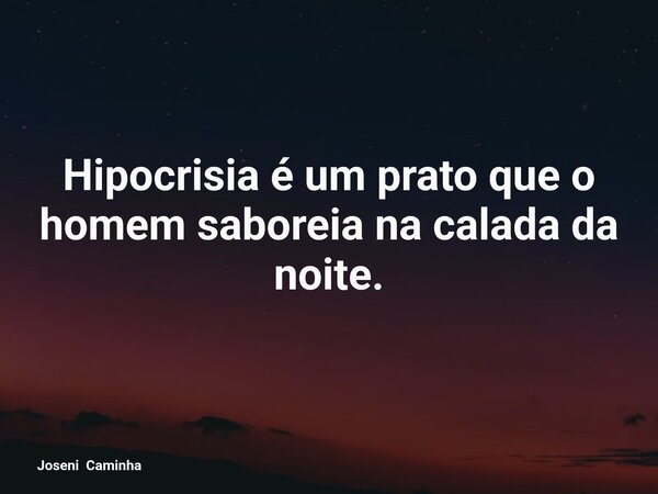 Hipocrisia é um prato que o homem saboreia na calada da noite.... Frase de Joseni Caminha.