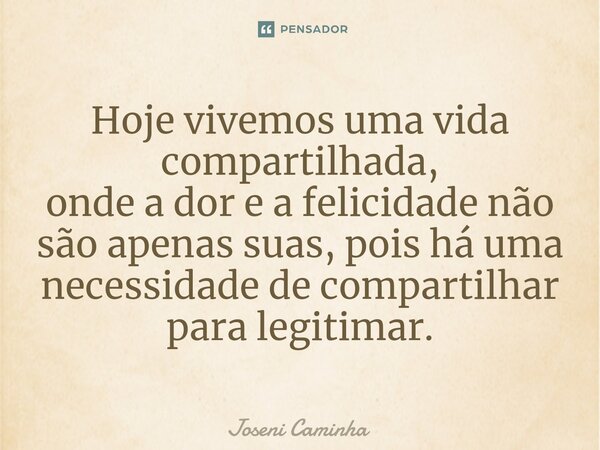 ⁠Hoje vivemos uma vida compartilhada, onde a dor e a felicidade não são apenas suas, pois há uma necessidade de compartilhar para legitimar.... Frase de Joseni Caminha.