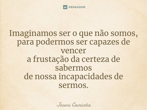 ⁠Imaginamos ser o que não somos, para podermos ser capazes de vencer a frustação da certeza de sabermos de nossa incapacidades de sermos.... Frase de Joseni Caminha.