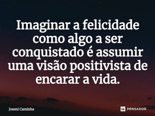 ⁠Imaginar a felicidade como algo a ser conquistado é assumir uma visão positivista de encarar a vida.... Frase de Joseni Caminha.