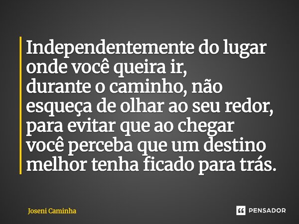 ⁠Independentemente do lugar onde você queira ir, durante o caminho, não esqueça de olhar ao seu redor, para evitar que ao chegar você perceba que um destino mel... Frase de Joseni Caminha.