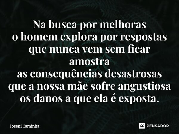 ⁠Na busca por melhoras o homem explora por respostas que nunca vem sem ficar amostra as consequências desastrosas que a nossa mãe sofre angustiosa os danos a qu... Frase de Joseni Caminha.