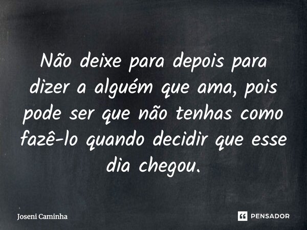 ⁠Não deixe para depois para dizer a alguém que ama, pois pode ser que não tenhas como fazê-lo quando decidir que esse dia chegou.... Frase de Joseni Caminha.