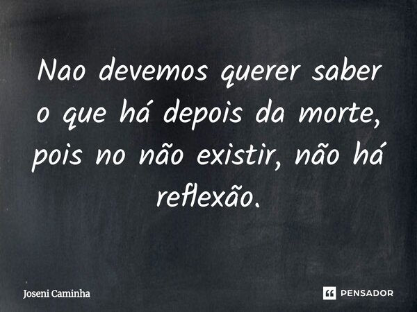 ⁠Nao devemos querer saber o que há depois da morte, pois no não existir, não há reflexão.... Frase de Joseni Caminha.