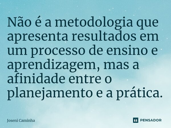 ⁠Não é a metodologia que apresenta resultados em um processo de ensino e aprendizagem, mas a afinidade entre o planejamento e a prática.... Frase de Joseni Caminha.