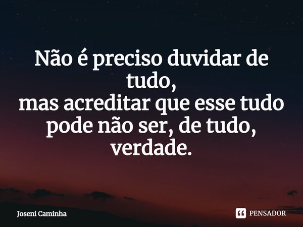 Não é preciso duvidar de tudo,
mas acreditar que esse tudo
pode não ser, de tudo, verdade.... Frase de Joseni Caminha.