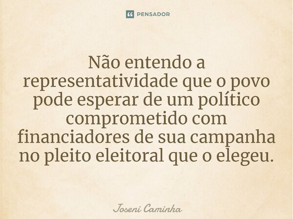 Não entendo a representatividade que o povo pode esperar de um político comprometido com financiadores de sua campanha no pleito eleitoral que o elegeu.⁠... Frase de Joseni Caminha.