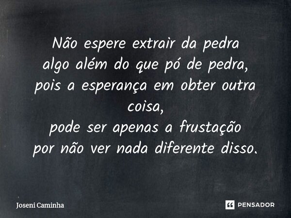 ⁠Não espere extrair da pedra algo além do que pó de pedra, pois a esperança em obter outra coisa, pode ser apenas a frustação por não ver nada diferente disso.... Frase de Joseni Caminha.