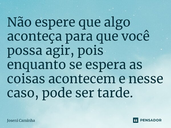 ⁠Não espere que algo aconteça para que você possa agir, pois enquanto se espera as coisas acontecem e nesse caso, pode ser tarde.... Frase de Joseni Caminha.
