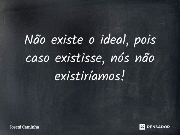 ⁠Não existe o ideal, pois caso existisse, nós não existiríamos!... Frase de Joseni Caminha.