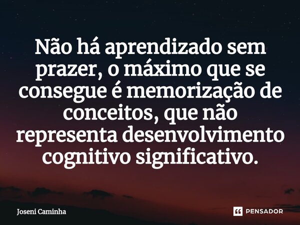 ⁠Não há aprendizado sem prazer, o máximo que se consegue é memorização de conceitos, que não representa desenvolvimento cognitivo significativo.... Frase de Joseni Caminha.