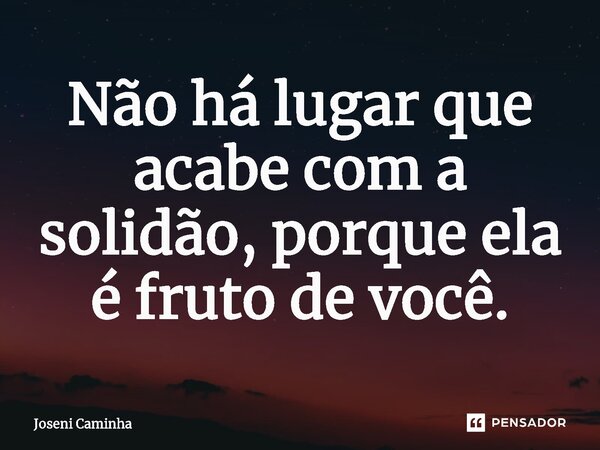 ⁠Não há lugar que acabe com a solidão, porque ela é fruto de você.... Frase de Joseni Caminha.