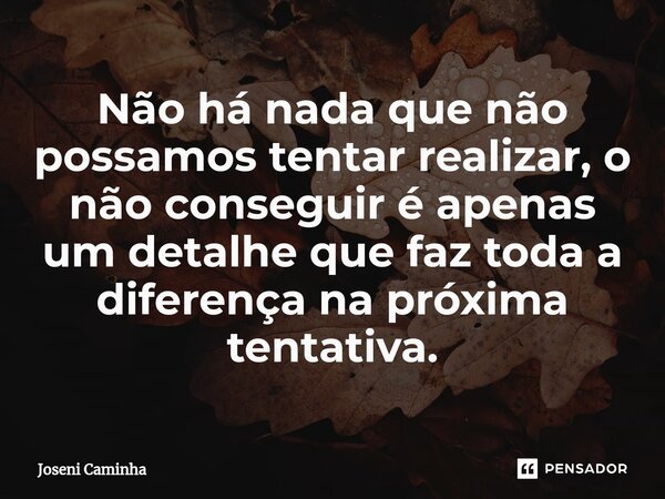 ⁠Não há nada que não possamos tentar realizar, o não conseguir é apenas um detalhe que faz toda a diferença na próxima tentativa.... Frase de Joseni Caminha.