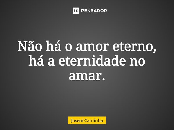 ⁠Não há o amor eterno, há a eternidade no amar.... Frase de Joseni Caminha.