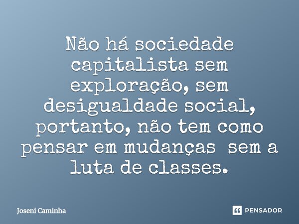 ⁠Não há sociedade capitalista sem exploração, sem desigualdade social, portanto, não tem como pensar em mudanças sem a luta de classes.... Frase de Joseni Caminha.