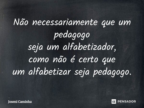 ⁠Não necessariamente que um pedagogo seja um alfabetizador, como não é certo que um alfabetizar seja pedagogo.... Frase de Joseni Caminha.