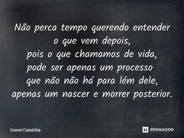 Não perca tempo querendo entender o que vem depois, pois o que chamamos de vida, pode ser apenas um processo⁠ que não não há para lém dele, apenas um nascer e m... Frase de Joseni Caminha.