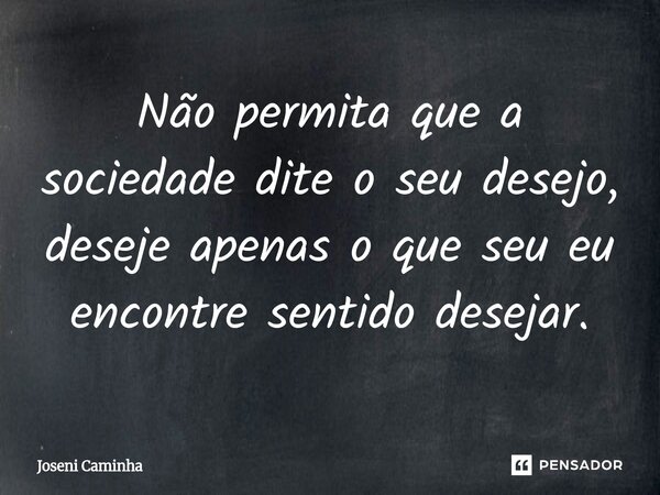 Não permita que a sociedade dite o seu desejo, deseje apenas ⁠o que seu eu encontre sentido desejar.... Frase de Joseni Caminha.