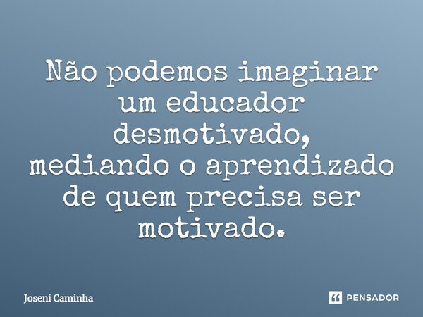 Não podemos imaginar um educador ⁠desmotivado, mediando o aprendizado de quem precisa ser motivado.... Frase de Joseni Caminha.